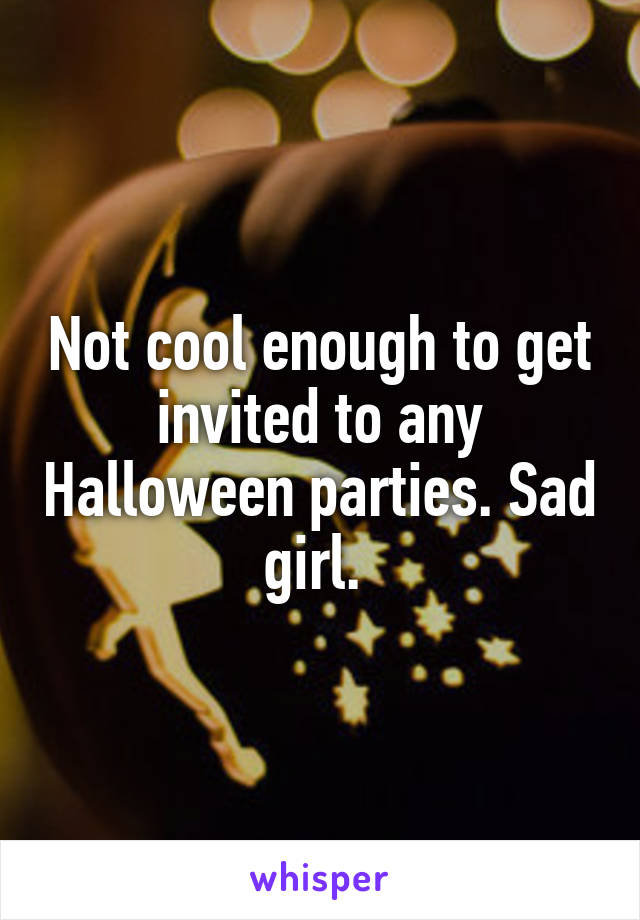 Not cool enough to get invited to any Halloween parties. Sad girl. 