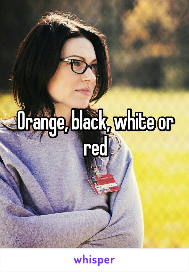 Orange, black, white or red