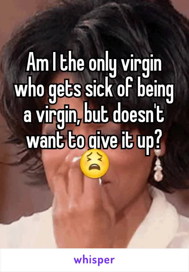 Am I the only virgin who gets sick of being a virgin, but doesn't want to give it up? 😫