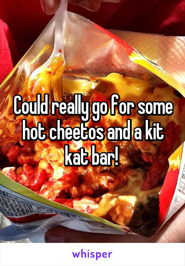 Could really go for some hot cheetos and a kit kat bar! 
