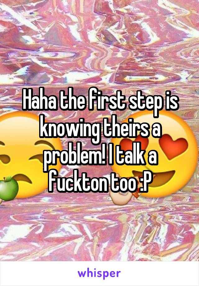 Haha the first step is knowing theirs a problem! I talk a fuckton too :P