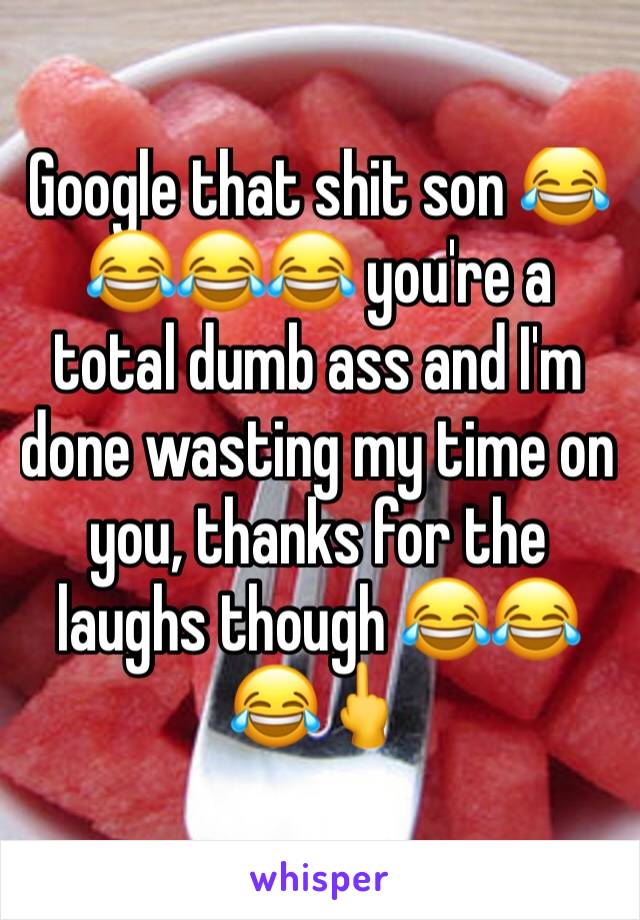 Google that shit son 😂😂😂😂 you're a total dumb ass and I'm done wasting my time on you, thanks for the laughs though 😂😂😂🖕