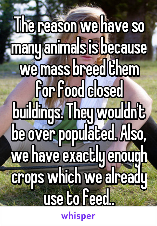 The reason we have so many animals is because we mass breed them for food closed buildings. They wouldn't be over populated. Also, we have exactly enough crops which we already use to feed..