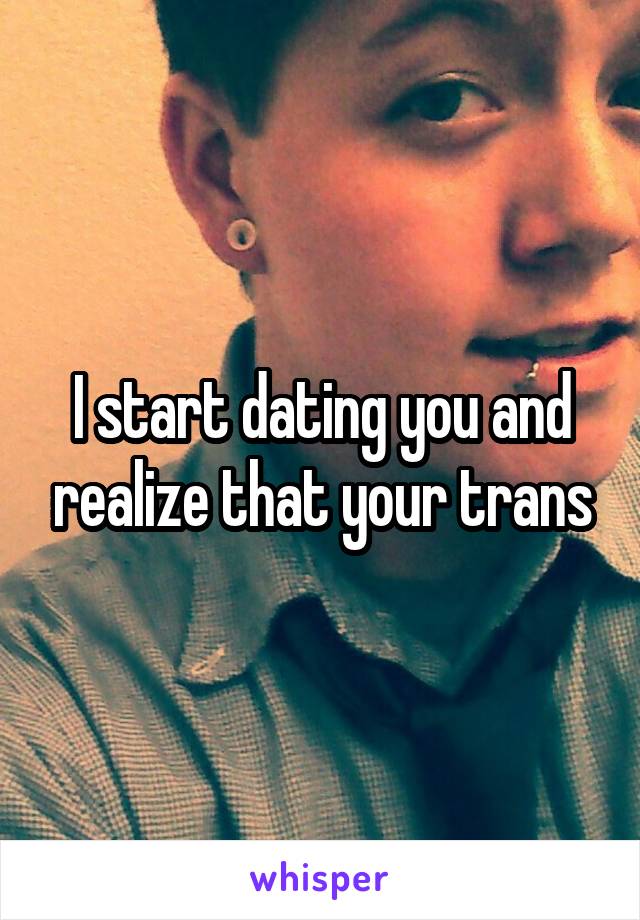 I start dating you and realize that your trans