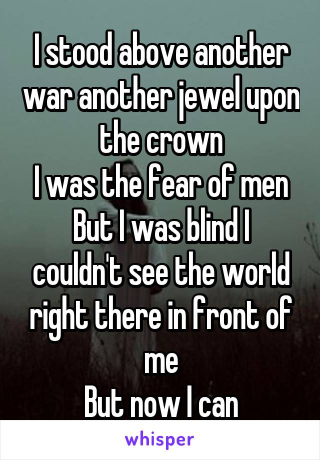I stood above another war another jewel upon the crown
I was the fear of men
But I was blind I couldn't see the world right there in front of me
But now I can