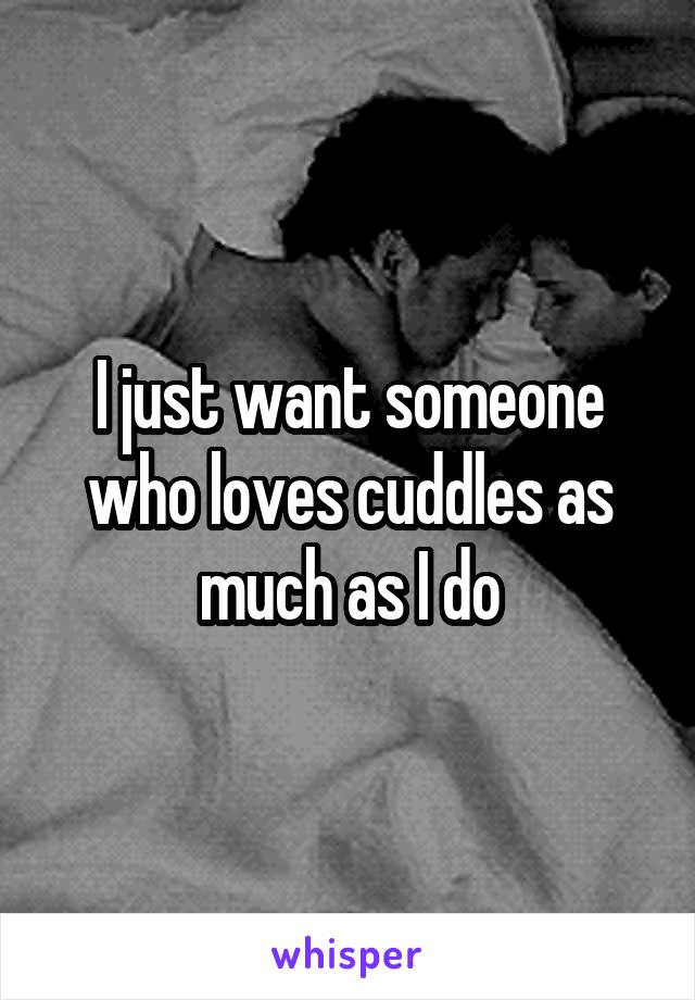 I just want someone who loves cuddles as much as I do