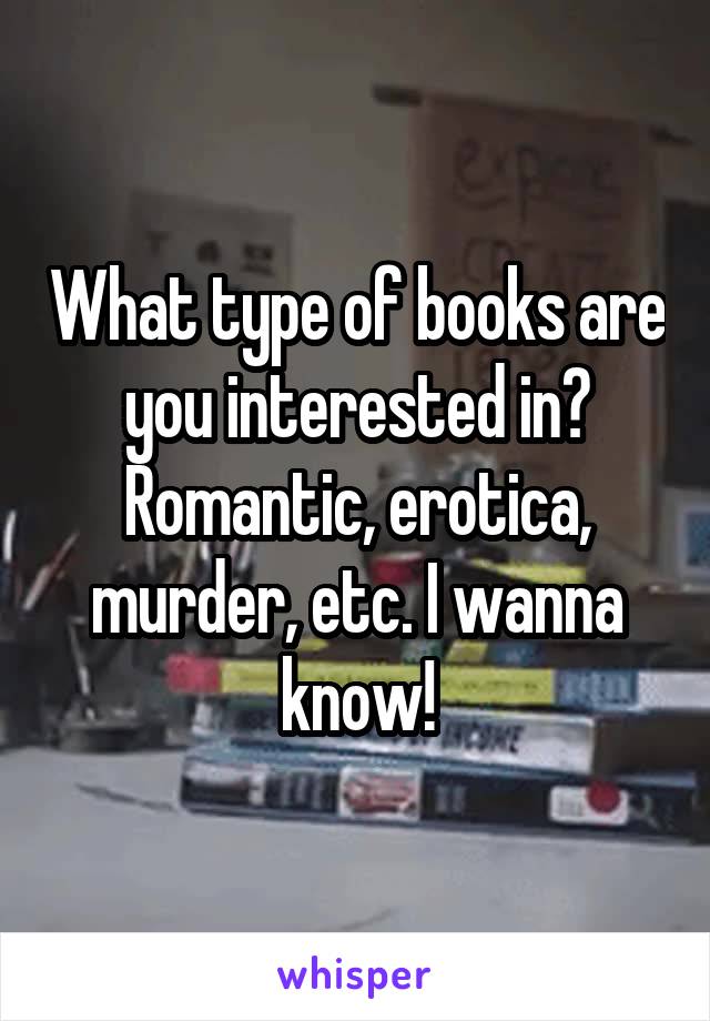 What type of books are you interested in?
Romantic, erotica, murder, etc. I wanna know!