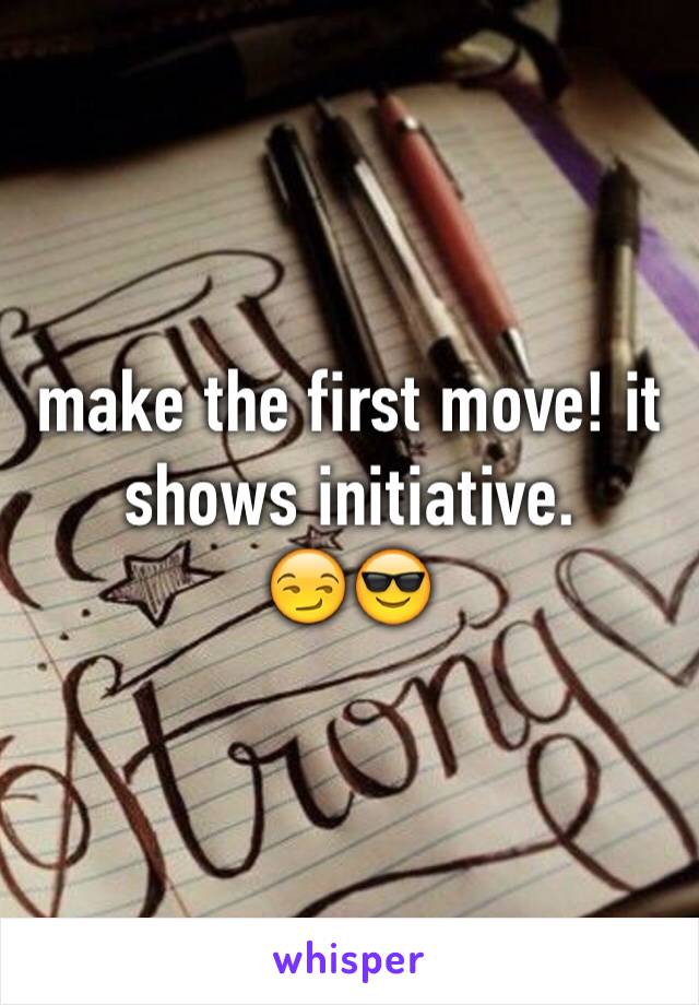 make the first move! it shows initiative. 
😏😎
