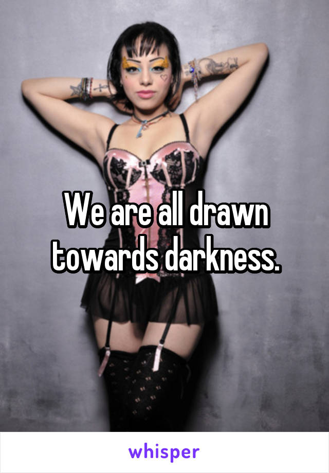 We are all drawn towards darkness.