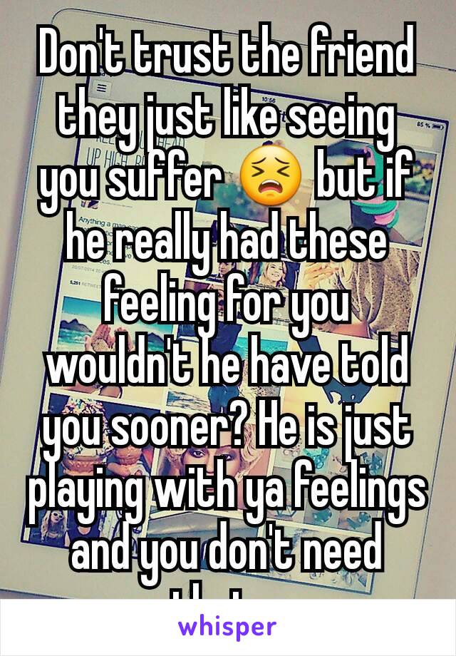 Don't trust the friend they just like seeing you suffer 😣 but if he really had these feeling for you wouldn't he have told you sooner? He is just playing with ya feelings and you don't need that x