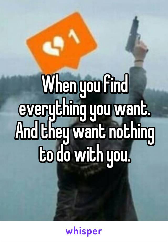 When you find everything you want. And they want nothing to do with you.