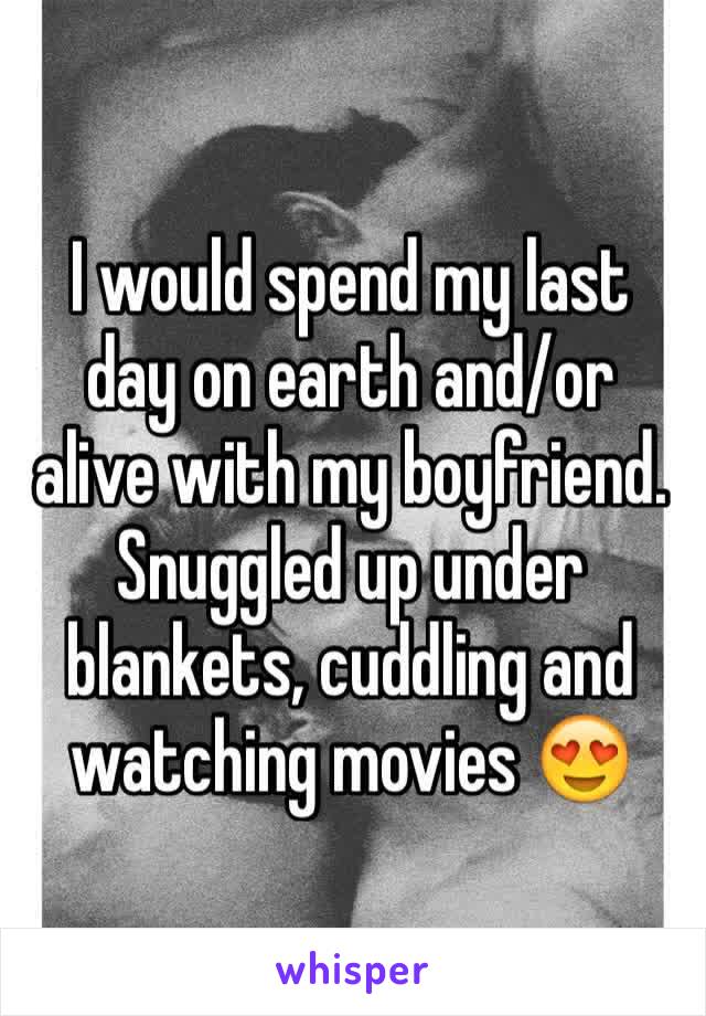 I would spend my last day on earth and/or alive with my boyfriend. Snuggled up under blankets, cuddling and watching movies 😍
