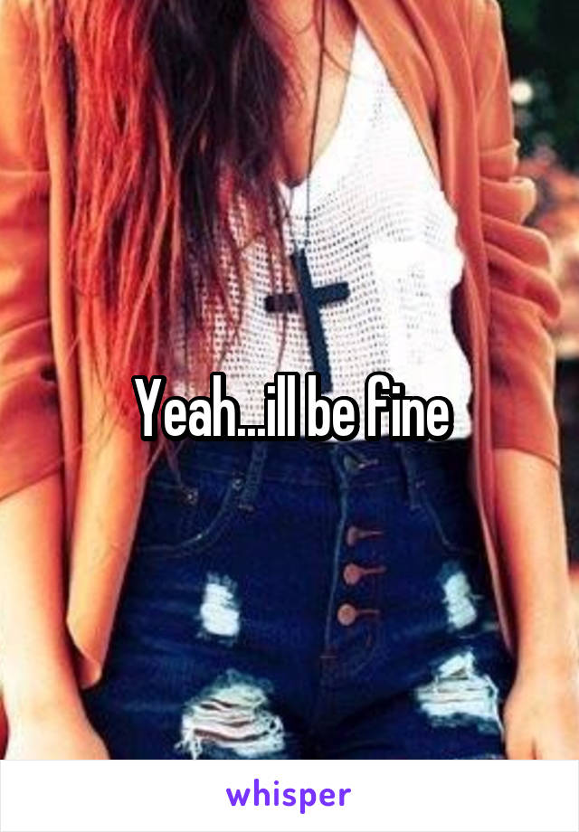 Yeah...ill be fine