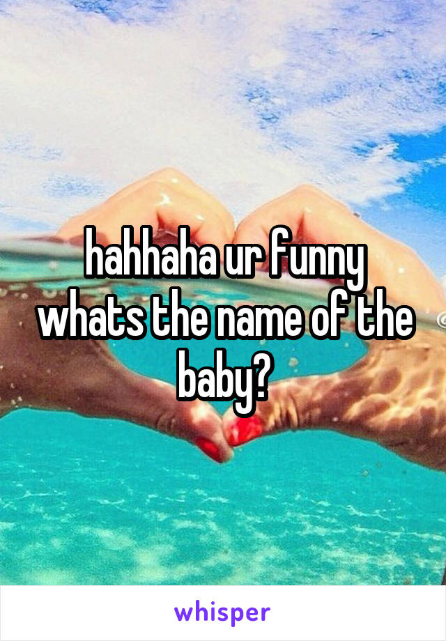 hahhaha ur funny whats the name of the baby?