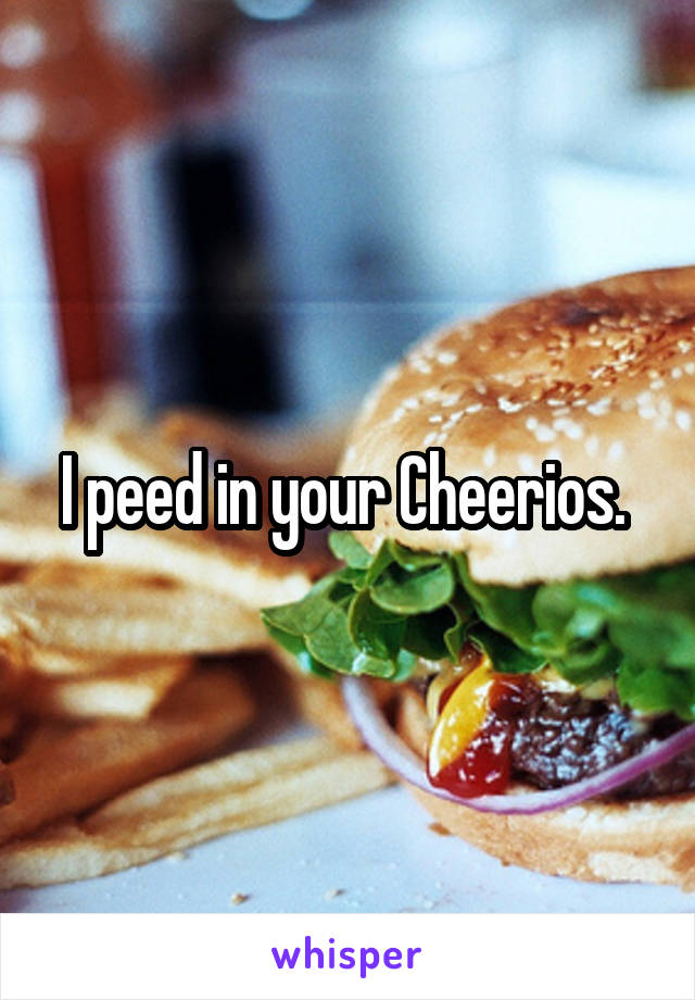 I peed in your Cheerios. 