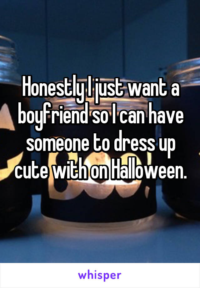 Honestly I just want a boyfriend so I can have someone to dress up cute with on Halloween. 
