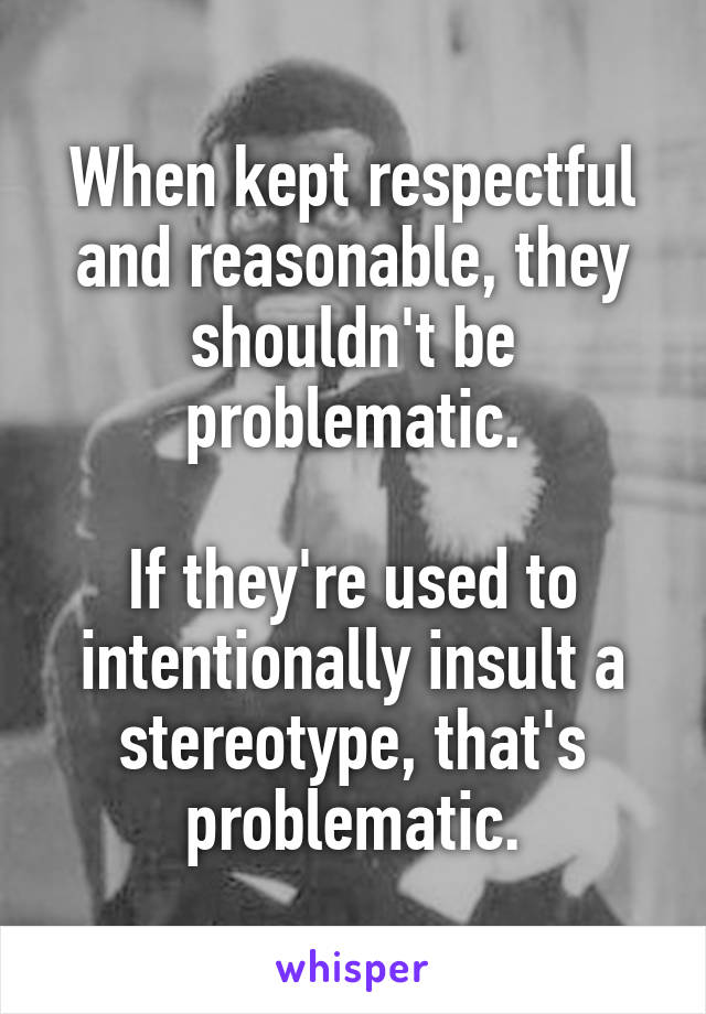 When kept respectful and reasonable, they shouldn't be problematic.

If they're used to intentionally insult a stereotype, that's problematic.