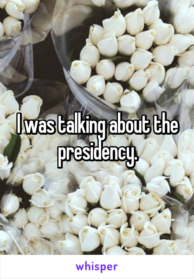 I was talking about the presidency.