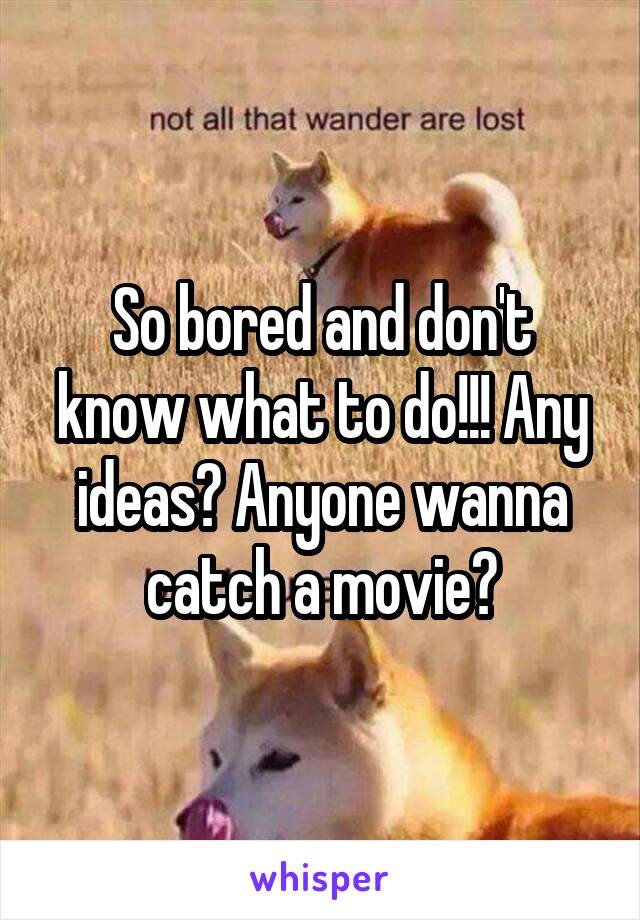 So bored and don't know what to do!!! Any ideas? Anyone wanna catch a movie?