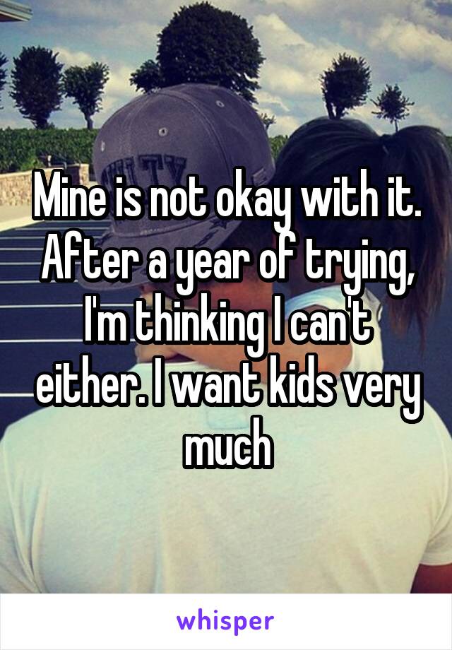 Mine is not okay with it. After a year of trying, I'm thinking I can't either. I want kids very much