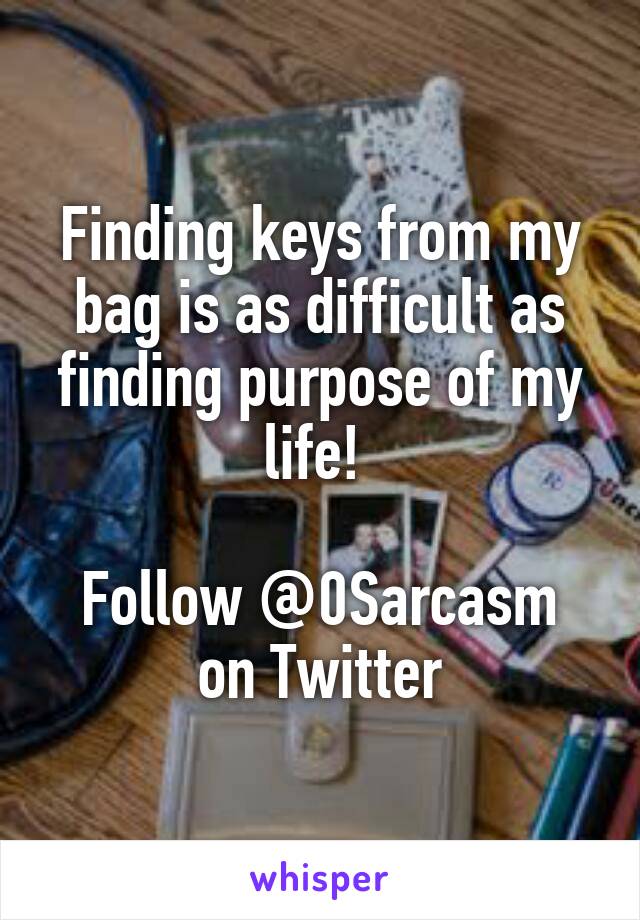 Finding keys from my bag is as difficult as finding purpose of my life! 

Follow @0Sarcasm on Twitter