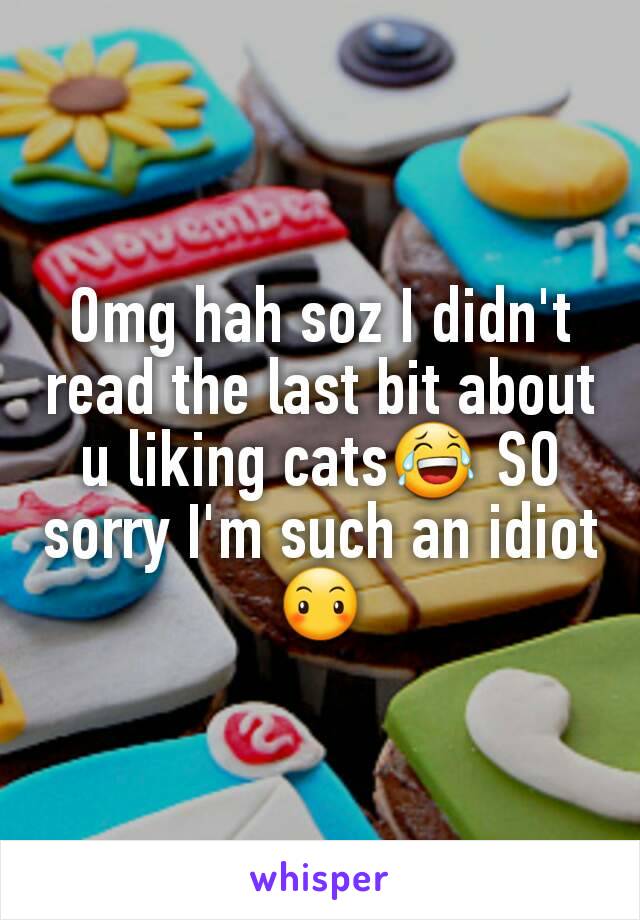 Omg hah soz I didn't read the last bit about u liking cats😂 SO sorry I'm such an idiot😶