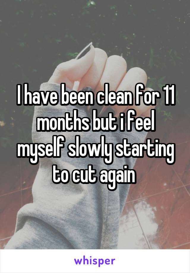 I have been clean for 11 months but i feel myself slowly starting to cut again 