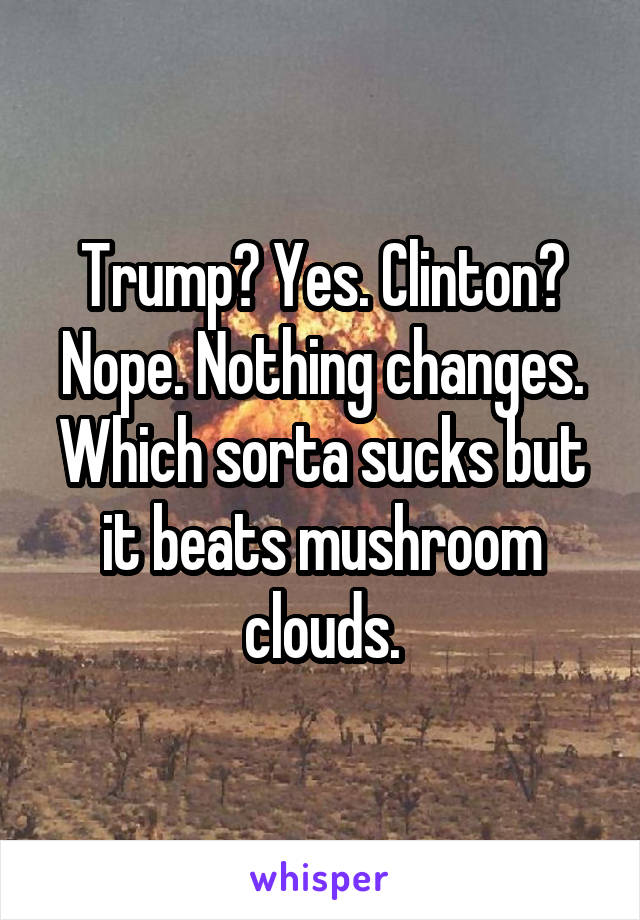 Trump? Yes. Clinton? Nope. Nothing changes. Which sorta sucks but it beats mushroom clouds.
