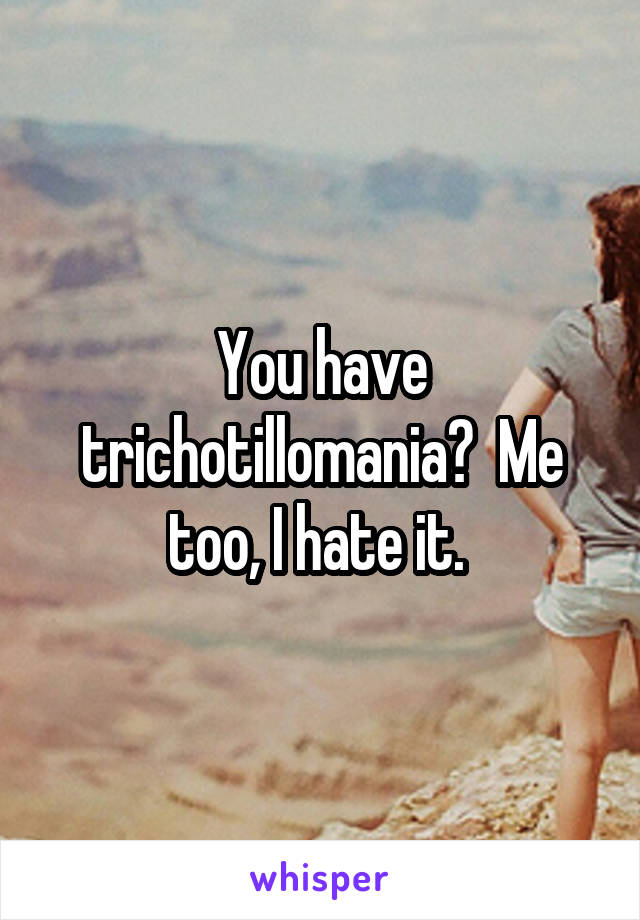 You have trichotillomania?  Me too, I hate it. 