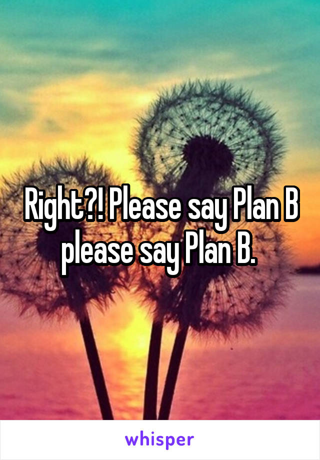 Right?! Please say Plan B please say Plan B. 