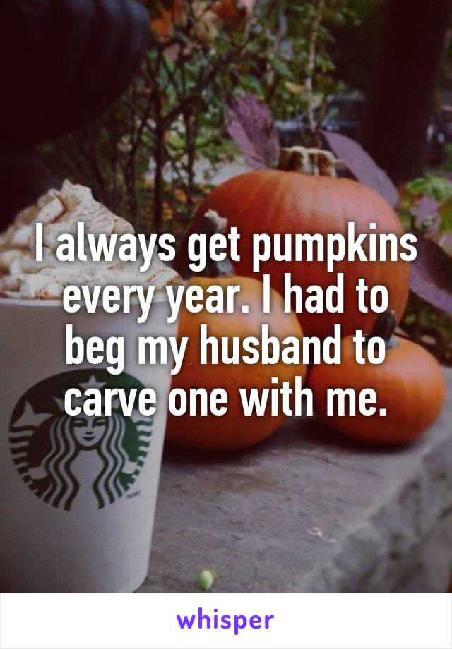 I always get pumpkins every year. I had to beg my husband to carve one with me.
