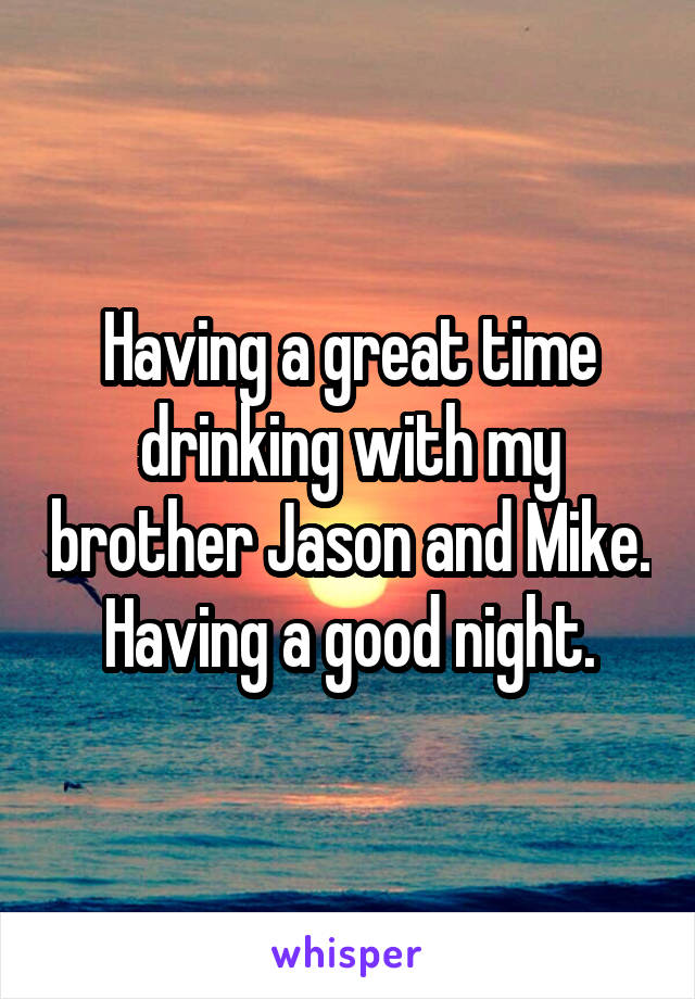 Having a great time drinking with my brother Jason and Mike. Having a good night.