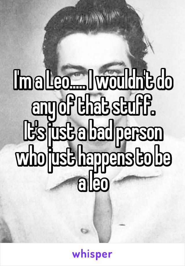 I'm a Leo..... I wouldn't do any of that stuff.
It's just a bad person who just happens to be a leo