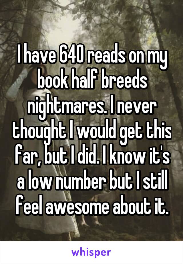 I have 640 reads on my book half breeds nightmares. I never thought I would get this far, but I did. I know it's a low number but I still feel awesome about it.