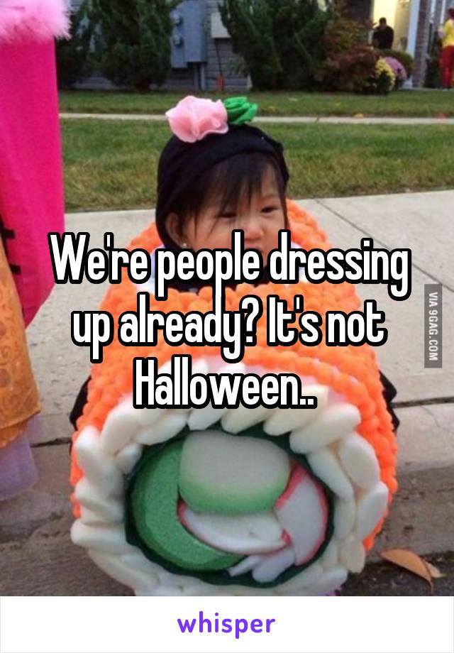 We're people dressing up already? It's not Halloween.. 