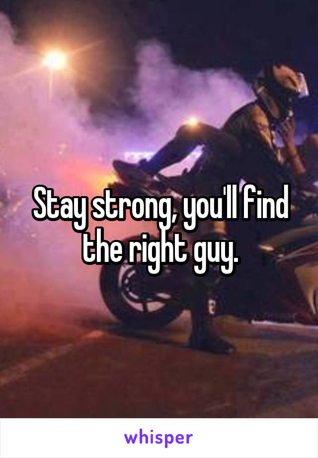 Stay strong, you'll find the right guy.