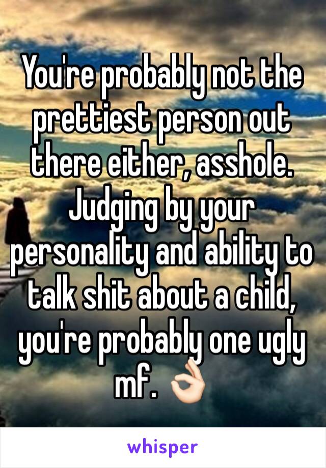 You're probably not the prettiest person out there either, asshole. Judging by your personality and ability to talk shit about a child, you're probably one ugly mf. 👌🏻