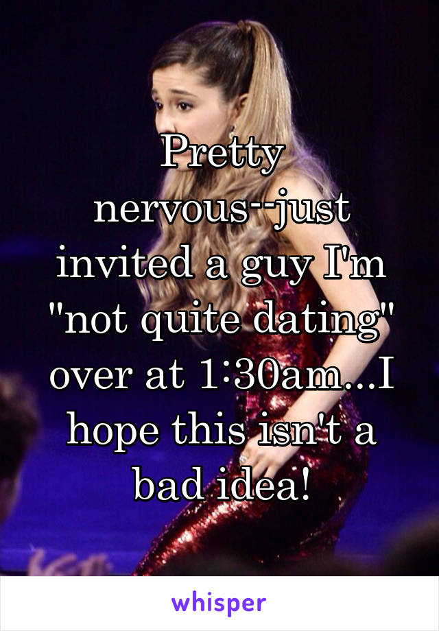 Pretty nervous--just invited a guy I'm "not quite dating" over at 1:30am...I hope this isn't a bad idea!