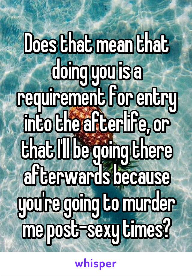 Does that mean that doing you is a requirement for entry into the afterlife, or that I'll be going there afterwards because you're going to murder me post-sexy times?