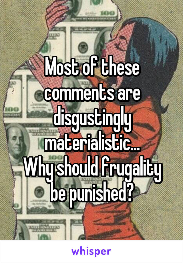 Most of these comments are disgustingly materialistic...
Why should frugality be punished?