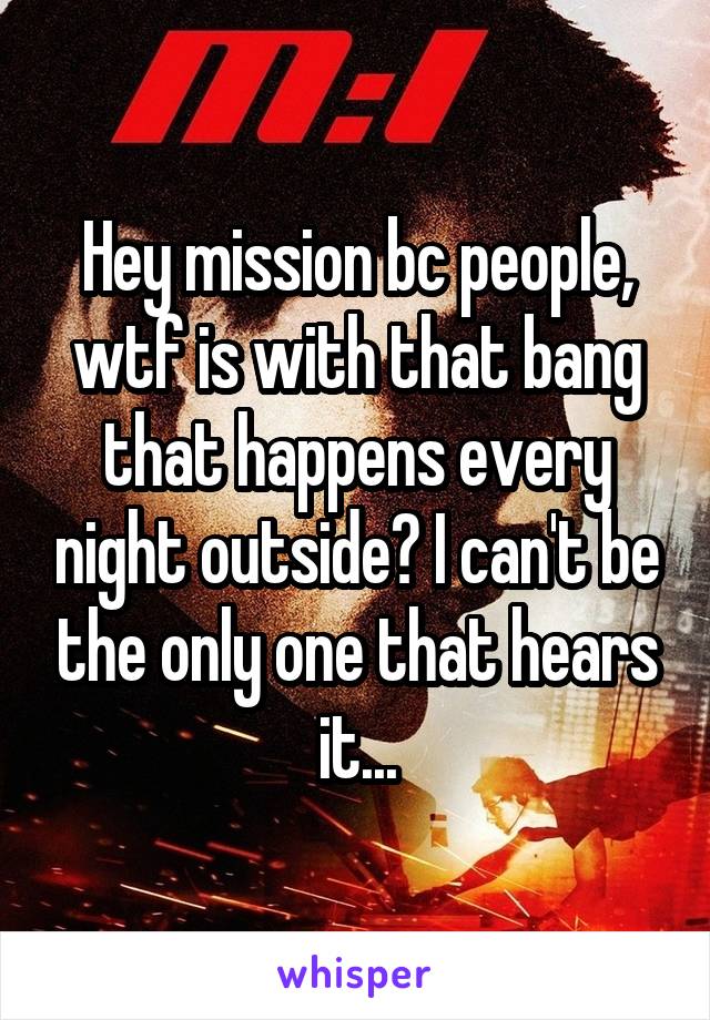 Hey mission bc people, wtf is with that bang that happens every night outside? I can't be the only one that hears it...