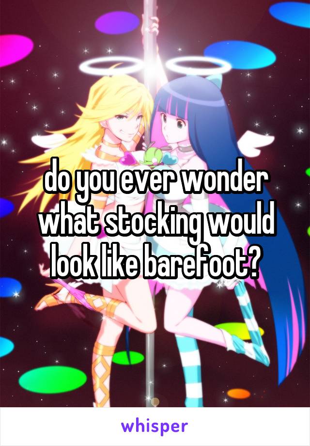 do you ever wonder what stocking would look like barefoot?