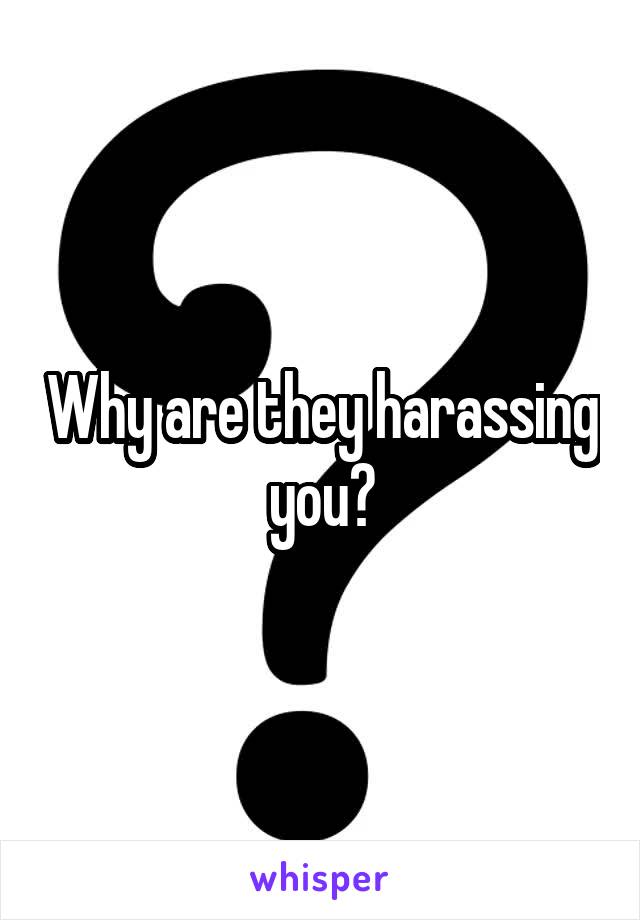Why are they harassing you?