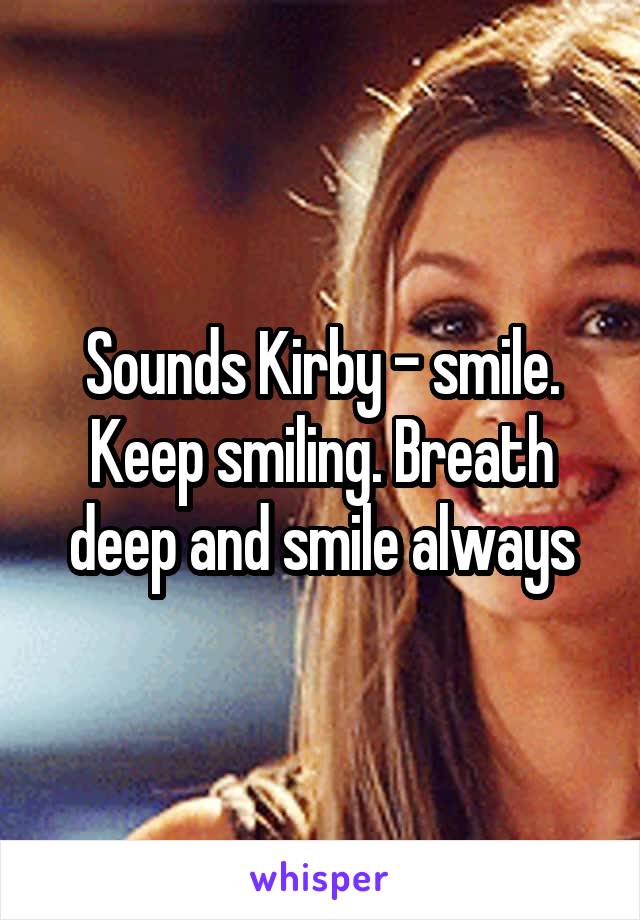 Sounds Kirby - smile. Keep smiling. Breath deep and smile always
