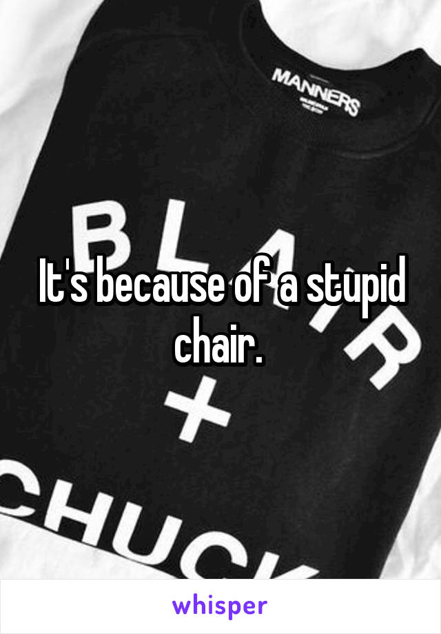 It's because of a stupid chair. 