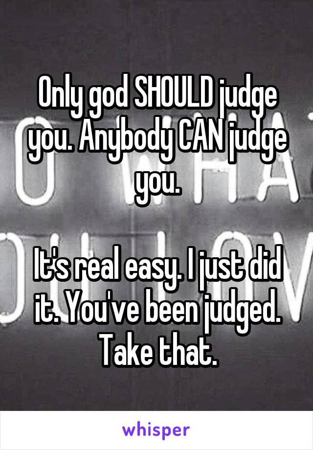 Only god SHOULD judge you. Anybody CAN judge you.

It's real easy. I just did it. You've been judged. Take that.