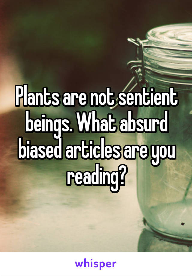 Plants are not sentient beings. What absurd biased articles are you reading?