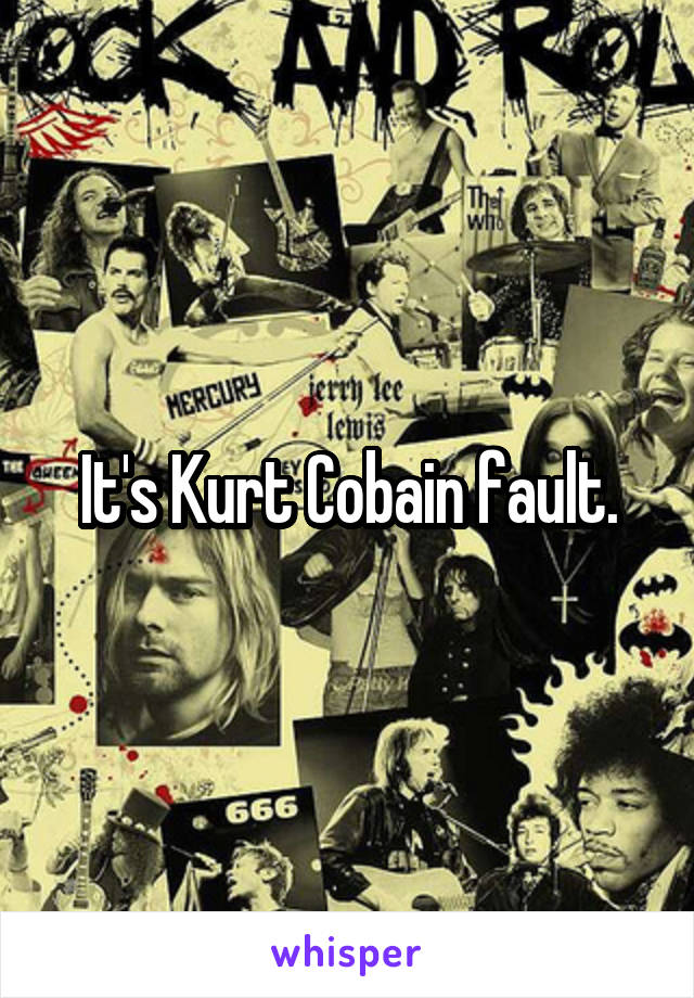 It's Kurt Cobain fault.