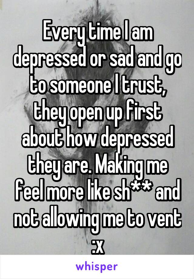 Every time I am depressed or sad and go to someone I trust, they open up first about how depressed they are. Making me feel more like sh** and not allowing me to vent :x