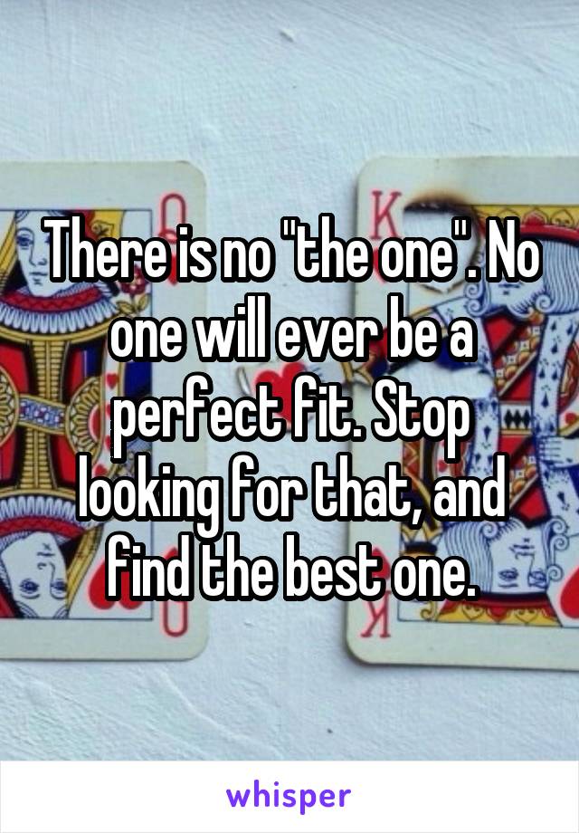 There is no "the one". No one will ever be a perfect fit. Stop looking for that, and find the best one.